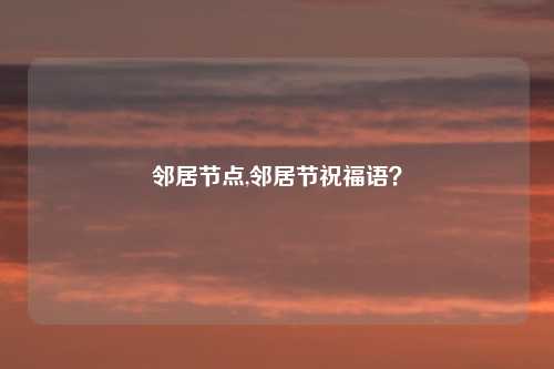 邻居节点,邻居节祝福语？