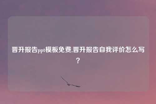 晋升报告ppt模板免费,晋升报告自我评价怎么写？