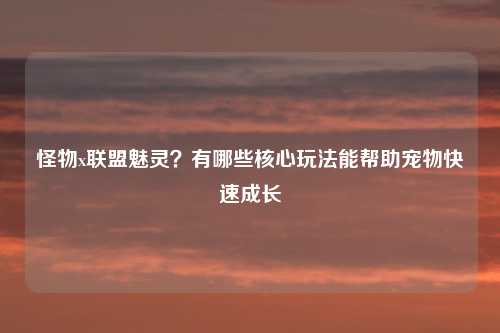 怪物x联盟魅灵?有哪些核心玩法能帮助宠物快速成长