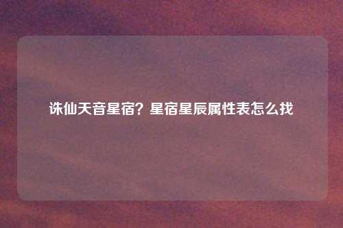 诛仙天音星宿？星宿星辰属性表怎么找