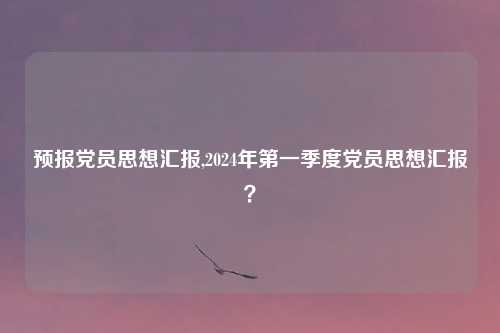 预报党员思想汇报,2024年第一季度党员思想汇报？