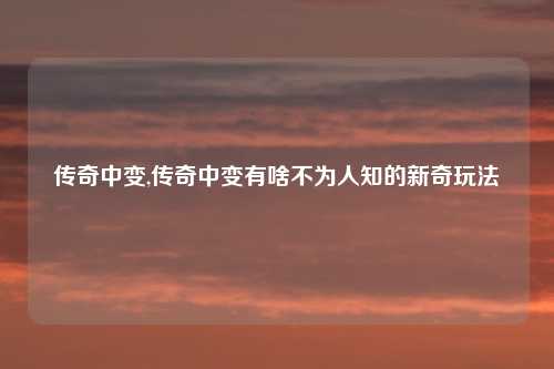 传奇中变,传奇中变有啥不为人知的新奇玩法