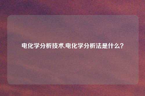 电化学分析技术,电化学分析法是什么？