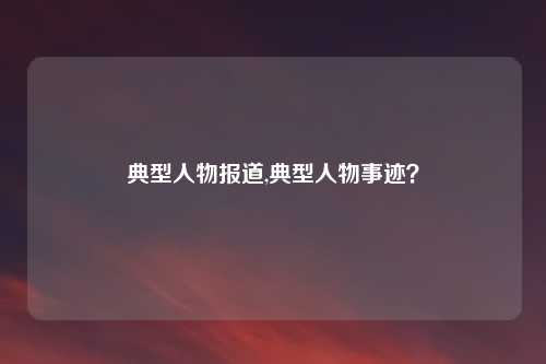 典型人物报道,典型人物事迹？