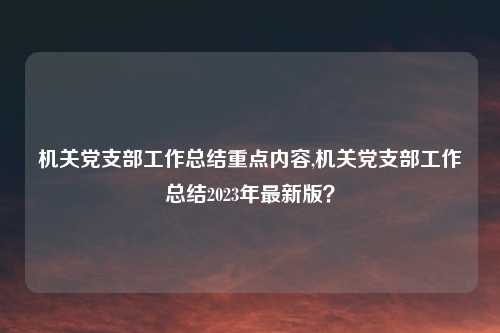 机关党支部工作总结重点内容,机关党支部工作总结2023年最新版？