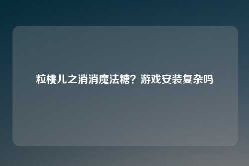 粒桃儿之消消魔法糖？游戏安装复杂吗