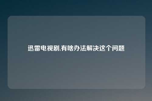 迅雷电视剧,有啥办法解决这个问题