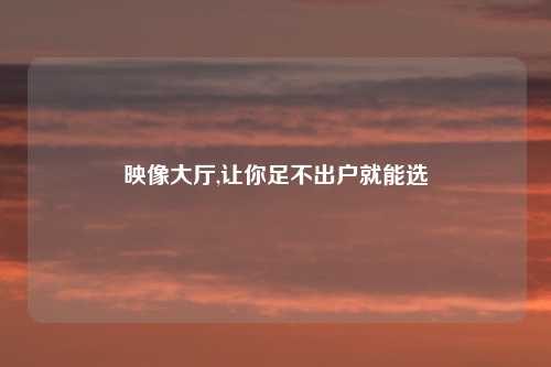 映像大厅,让你足不出户就能选