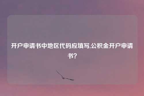 开户申请书中地区代码应填写,公积金开户申请书?