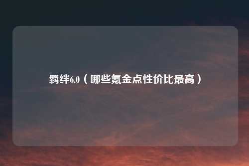 羁绊6.0（哪些氪金点性价比最高）