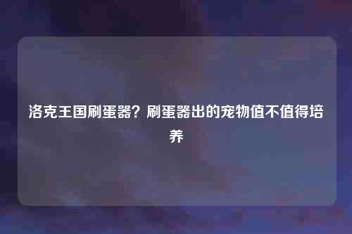 洛克王国刷蛋器？刷蛋器出的宠物值不值得培养