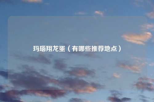 玛瑙翔龙蛋（有哪些推荐地点）