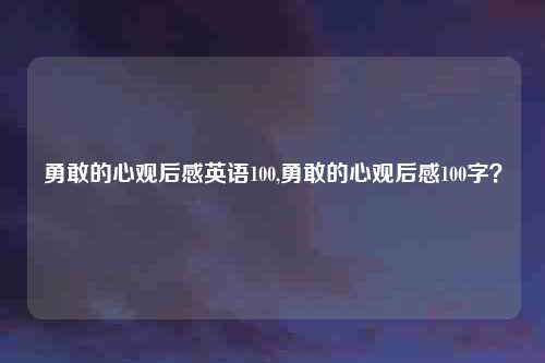 勇敢的心观后感英语100,勇敢的心观后感100字？