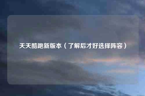 天天酷跑新版本（了解后才好选择阵容）