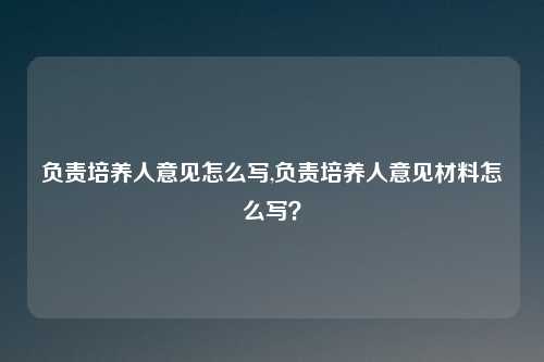 负责培养人意见怎么写,负责培养人意见材料怎么写？
