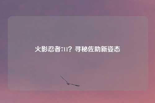 火影忍者711？寻秘佐助新姿态