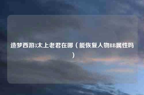 造梦西游3太上老君在哪（能恢复人物BB属性吗）