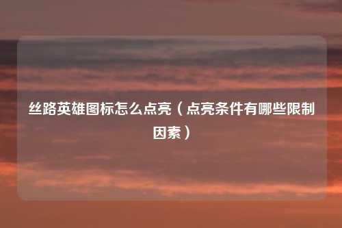 丝路英雄图标怎么点亮(点亮条件有哪些限制因素)