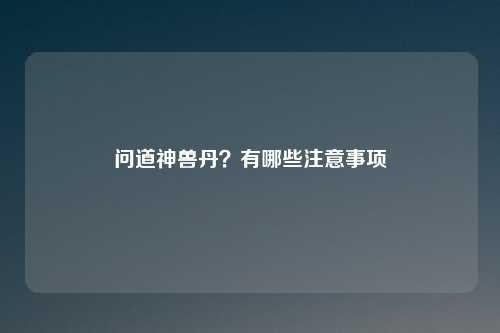 问道神兽丹？有哪些注意事项