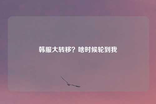 韩服大转移？啥时候轮到我