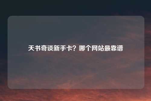 天书奇谈新手卡？哪个网站最靠谱
