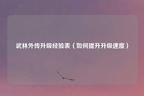 武林外传升级经验表(如何提升升级速度)