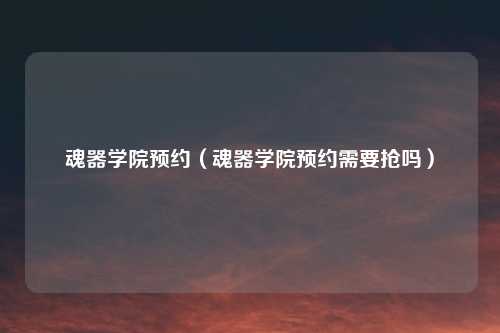 魂器学院预约（魂器学院预约需要抢吗）