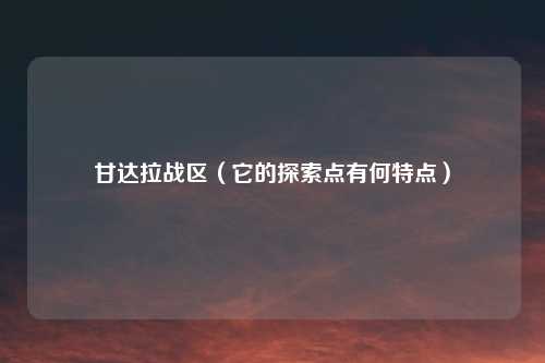 甘达拉战区（它的探索点有何特点）