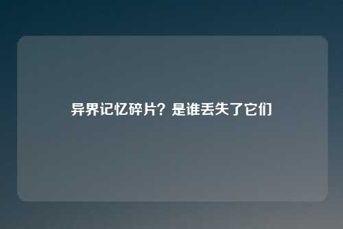 异界记忆碎片？是谁丢失了它们