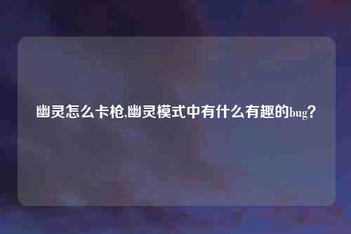 幽灵怎么卡枪,幽灵模式中有什么有趣的bug？