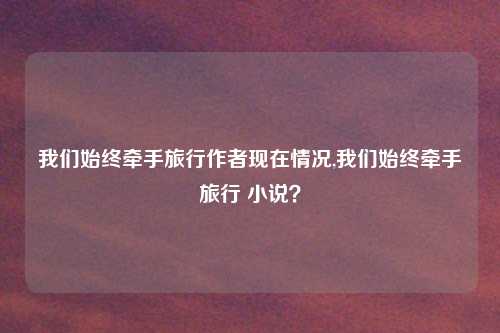 我们始终牵手旅行作者现在情况,我们始终牵手旅行 小说？