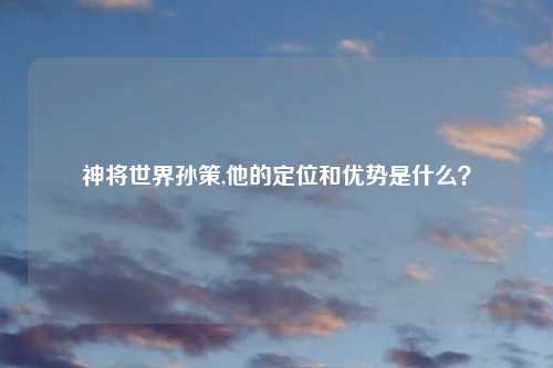 神将世界孙策,他的定位和优势是什么？