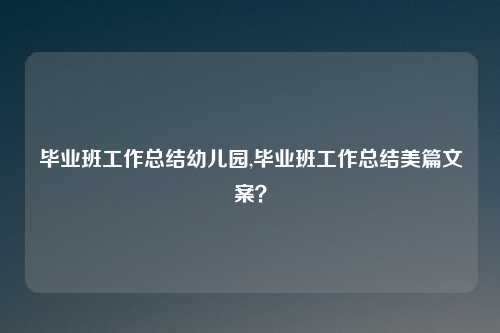 毕业班工作总结幼儿园,毕业班工作总结美篇文案？