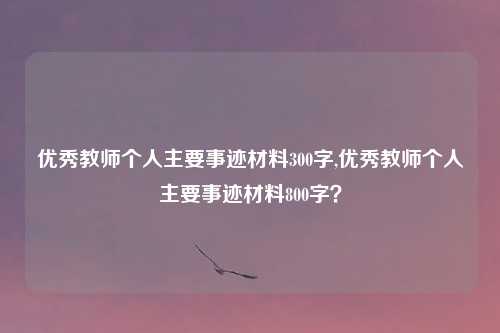 优秀教师个人主要事迹材料300字,优秀教师个人主要事迹材料800字？