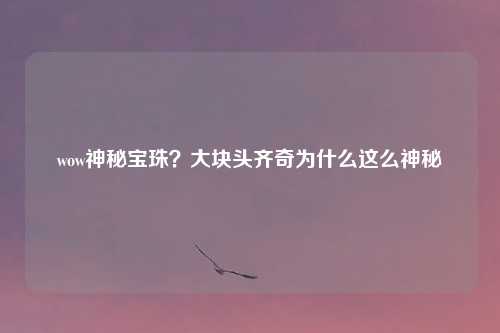 wow神秘宝珠?大块头齐奇为什么这么神秘