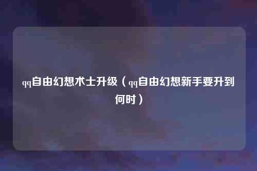 qq自由幻想术士升级（qq自由幻想新手要升到何时）