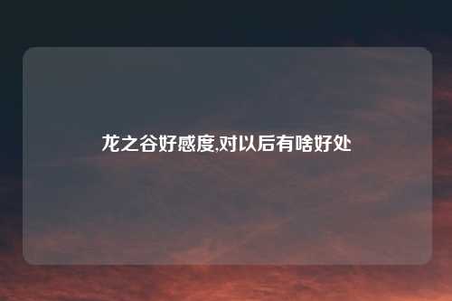 龙之谷好感度,对以后有啥好处