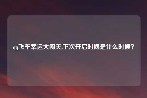 qq飞车幸运大闯关,下次开启时间是什么时候？