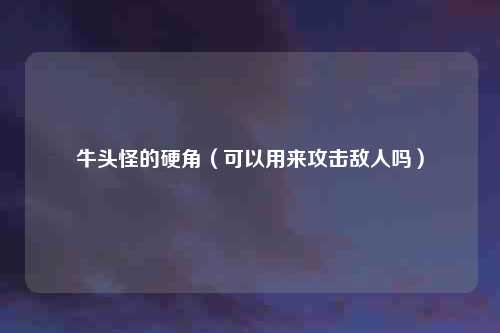 牛头怪的硬角（可以用来攻击敌人吗）