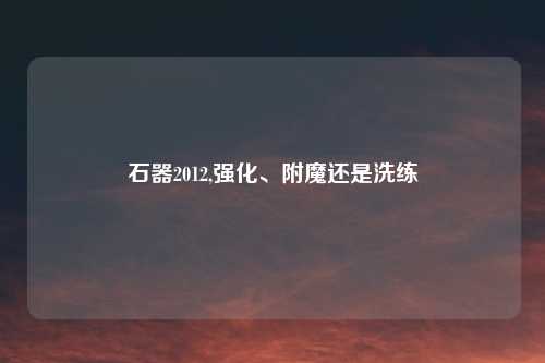 石器2012,强化、附魔还是洗练