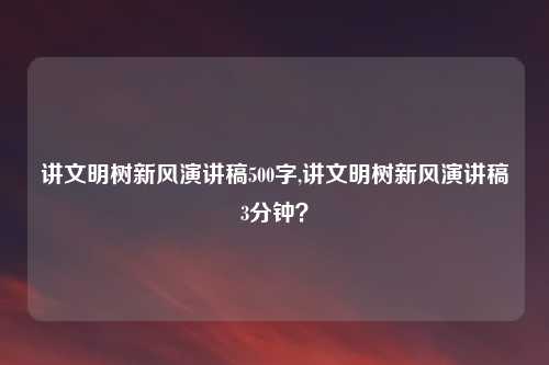 讲文明树新风演讲稿500字,讲文明树新风演讲稿3分钟？