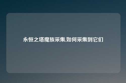 永恒之塔魔族采集,如何采集到它们