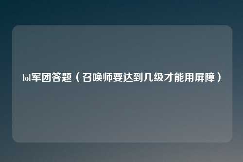 lol军团答题（召唤师要达到几级才能用屏障）