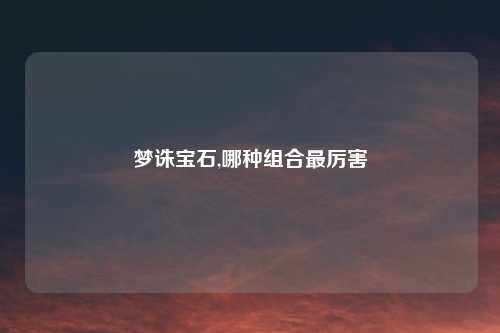 梦诛宝石,哪种组合最厉害