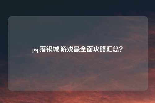psp落银城,游戏最全面攻略汇总？
