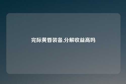 完际黄昏装备,分解收益高吗
