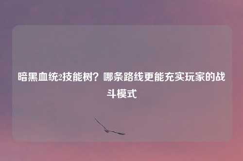 暗黑血统2技能树？哪条路线更能充实玩家的战斗模式
