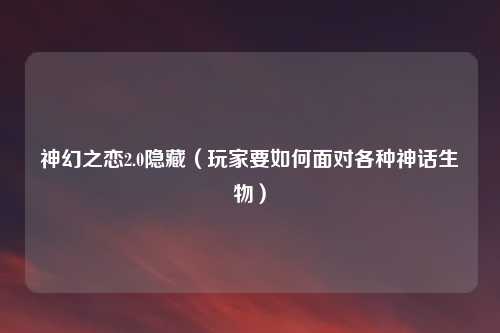 神幻之恋2.0隐藏（玩家要如何面对各种神话生物）