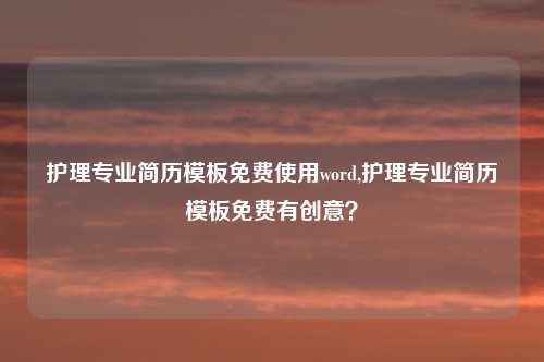 护理专业简历模板免费使用word,护理专业简历模板免费有创意?