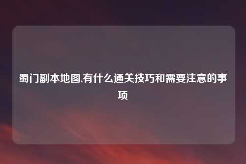 蜀门副本地图,有什么通关技巧和需要注意的事项